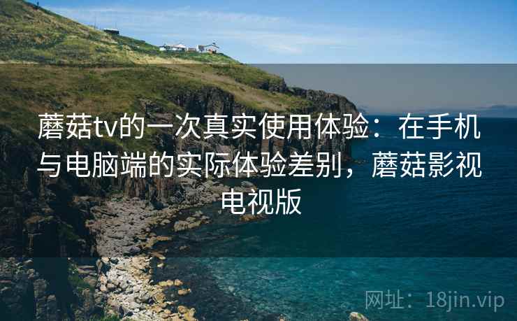 蘑菇tv的一次真实使用体验:在手机与电脑端的实际体验差别,蘑菇影视电视版 蘑菇tv的一次真实使用体验:在手机与电脑端的实际体验差别,蘑菇影视电视版