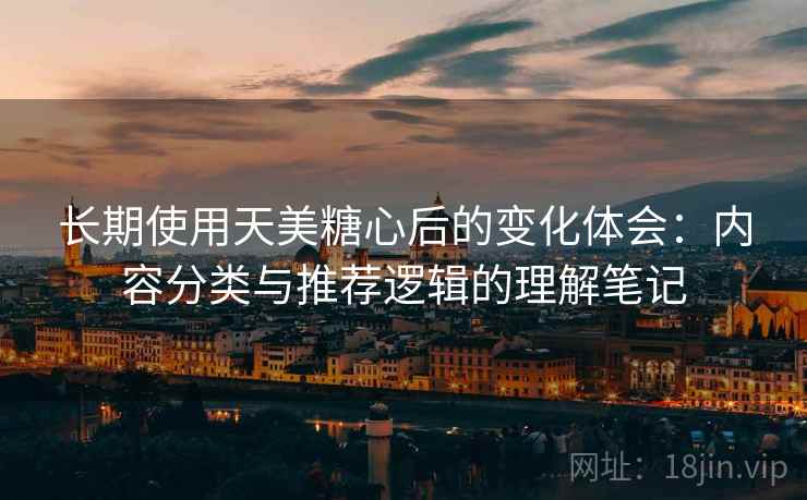 长期使用天美糖心后的变化体会:内容分类与推荐逻辑的理解笔记 长期使用天美糖心后的变化体会:内容分类与推荐逻辑的理解笔记
