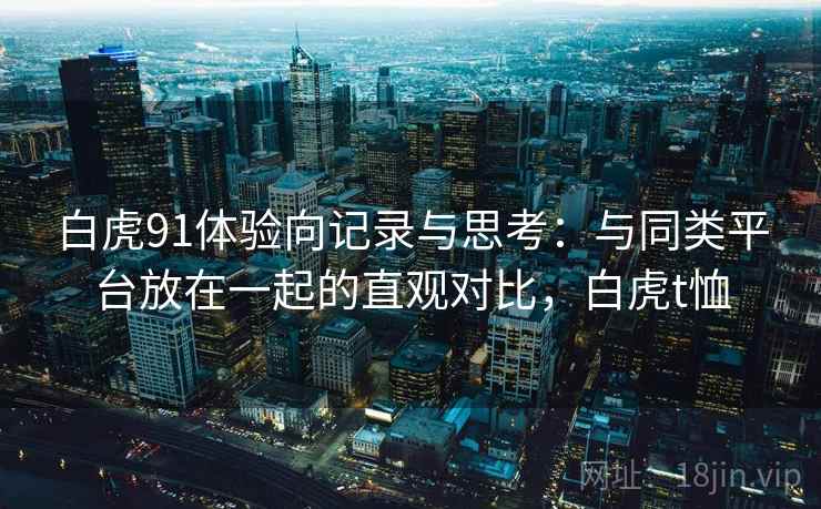白虎91体验向记录与思考:与同类平台放在一起的直观对比,白虎t恤 白虎91体验向记录与思考:与同类平台放在一起的直观对比,白虎t恤