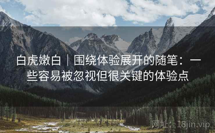 白虎嫩白|围绕体验展开的随笔:一些容易被忽视但很关键的体验点 白虎嫩白|围绕体验展开的随笔:一些容易被忽视但很关键的体验点