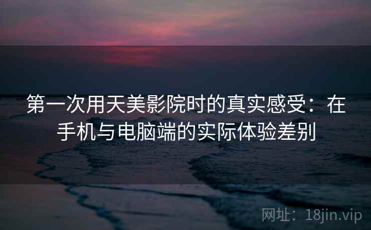 第一次用天美影院时的真实感受：在手机与电脑端的实际体验差别