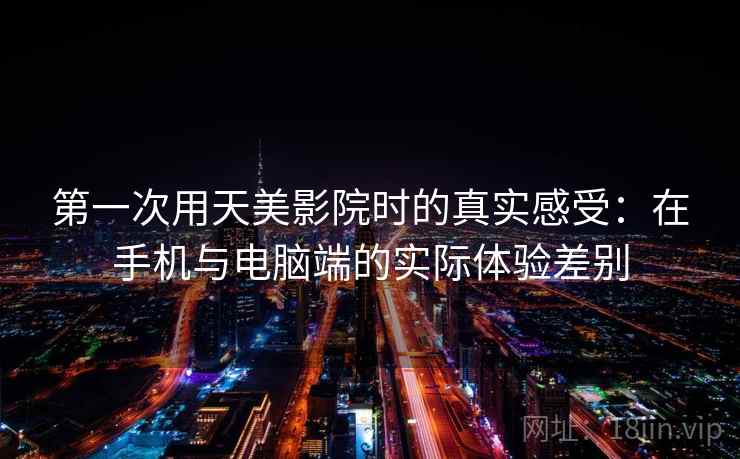 第一次用天美影院时的真实感受：在手机与电脑端的实际体验差别