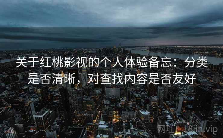 关于红桃影视的个人体验备忘:分类是否清晰,对查找内容是否友好 关于红桃影视的个人体验备忘:分类是否清晰,对查找内容是否友好