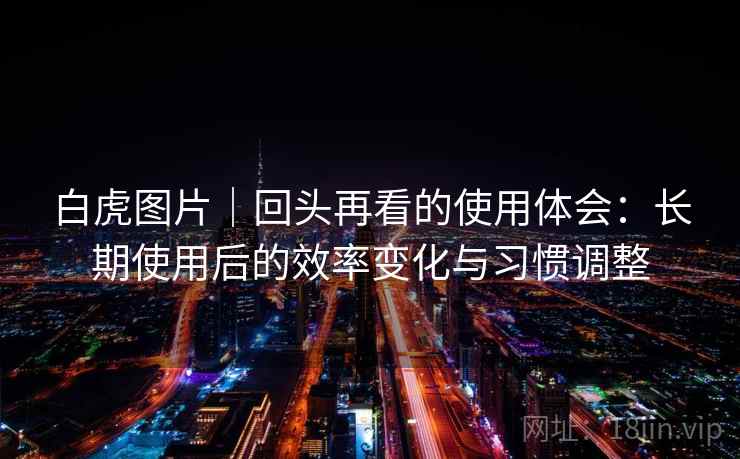白虎图片|回头再看的使用体会:长期使用后的效率变化与习惯调整 白虎图片|回头再看的使用体会:长期使用后的效率变化与习惯调整