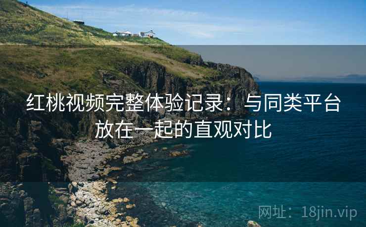 红桃视频完整体验记录:与同类平台放在一起的直观对比 红桃视频完整体验记录:与同类平台放在一起的直观对比