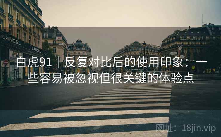 白虎91|反复对比后的使用印象:一些容易被忽视但很关键的体验点 白虎91|反复对比后的使用印象:一些容易被忽视但很关键的体验点