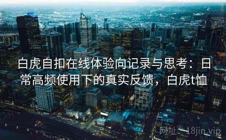 白虎自扣在线体验向记录与思考：日常高频使用下的真实反馈，白虎t恤