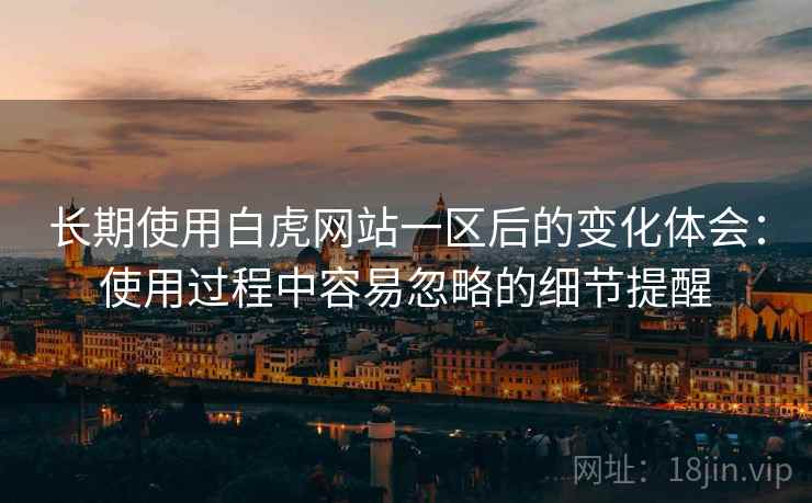 长期使用白虎网站一区后的变化体会:使用过程中容易忽略的细节提醒 长期使用白虎网站一区后的变化体会:使用过程中容易忽略的细节提醒