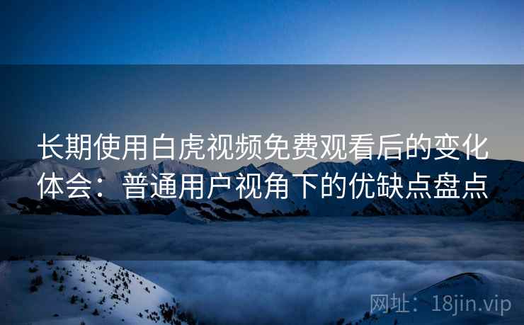 长期使用白虎视频免费观看后的变化体会:普通用户视角下的优缺点盘点 长期使用白虎视频免费观看后的变化体会:普通用户视角下的优缺点盘点