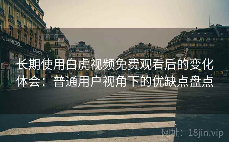 长期使用白虎视频免费观看后的变化体会:普通用户视角下的优缺点盘点 长期使用白虎视频免费观看后的变化体会:普通用户视角下的优缺点盘点