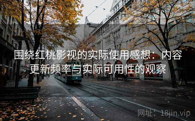 围绕红桃影视的实际使用感想:内容更新频率与实际可用性的观察 围绕红桃影视的实际使用感想:内容更新频率与实际可用性的观察