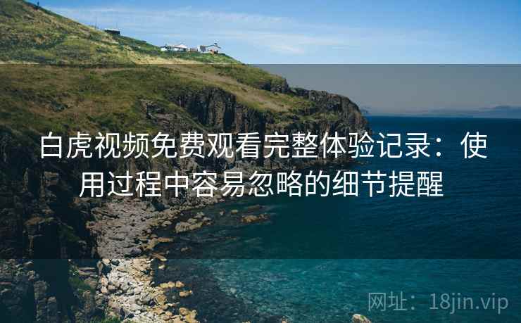 白虎视频免费观看完整体验记录:使用过程中容易忽略的细节提醒 白虎视频免费观看完整体验记录:使用过程中容易忽略的细节提醒