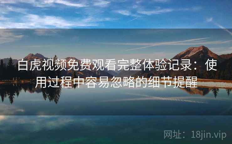 白虎视频免费观看完整体验记录:使用过程中容易忽略的细节提醒 白虎视频免费观看完整体验记录:使用过程中容易忽略的细节提醒