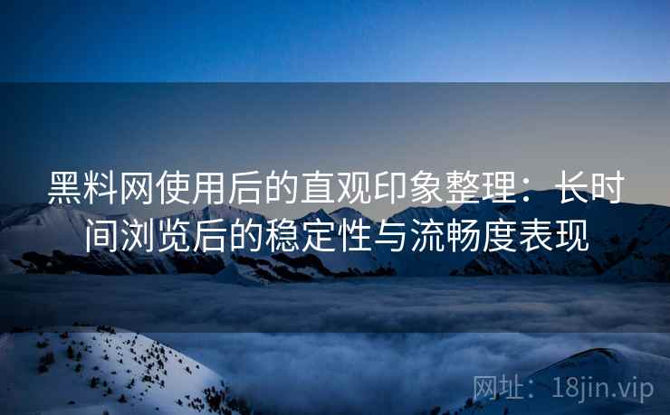 黑料网使用后的直观印象整理:长时间浏览后的稳定性与流畅度表现 黑料网使用后的直观印象整理:长时间浏览后的稳定性与流畅度表现