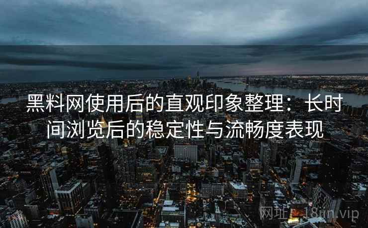 黑料网使用后的直观印象整理:长时间浏览后的稳定性与流畅度表现 黑料网使用后的直观印象整理:长时间浏览后的稳定性与流畅度表现