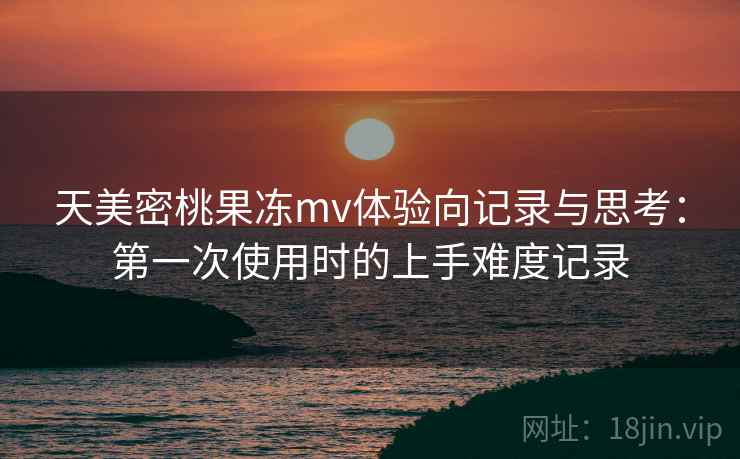 天美密桃果冻mv体验向记录与思考:第一次使用时的上手难度记录 天美密桃果冻mv体验向记录与思考:第一次使用时的上手难度记录