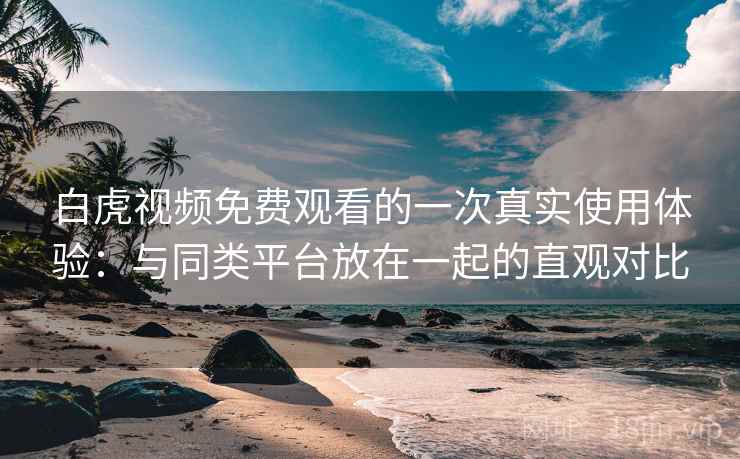 白虎视频免费观看的一次真实使用体验：与同类平台放在一起的直观对比
