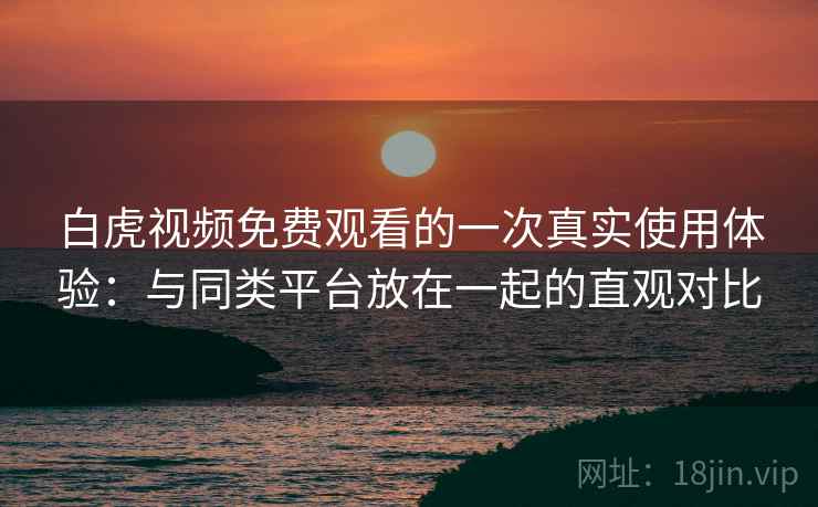 白虎视频免费观看的一次真实使用体验：与同类平台放在一起的直观对比