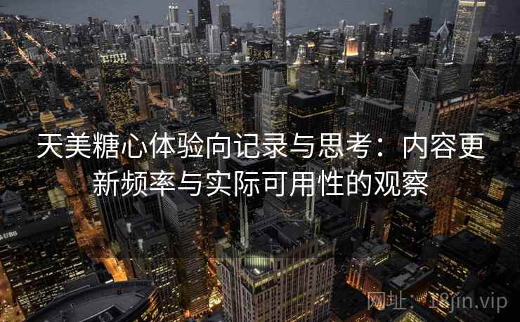 天美糖心体验向记录与思考：内容更新频率与实际可用性的观察