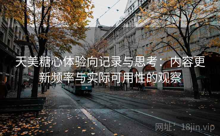天美糖心体验向记录与思考：内容更新频率与实际可用性的观察
