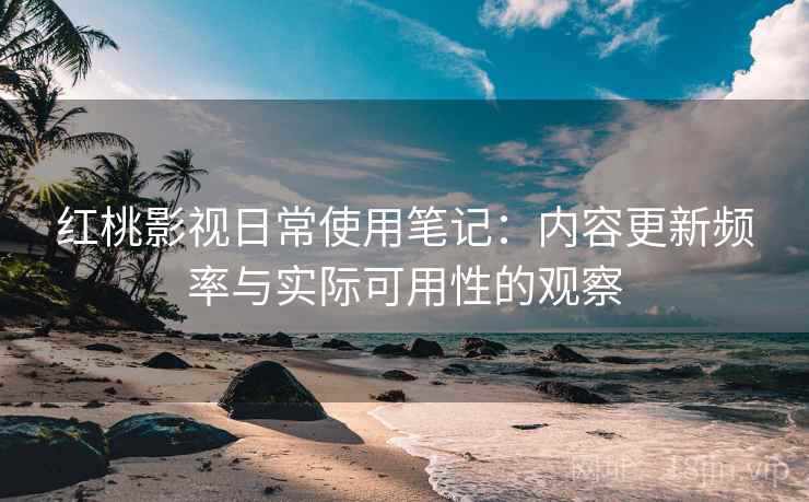 红桃影视日常使用笔记：内容更新频率与实际可用性的观察