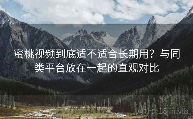 蜜桃视频到底适不适合长期用？与同类平台放在一起的直观对比