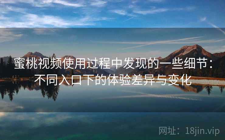 蜜桃视频使用过程中发现的一些细节:不同入口下的体验差异与变化 蜜桃视频使用过程中发现的一些细节:不同入口下的体验差异与变化