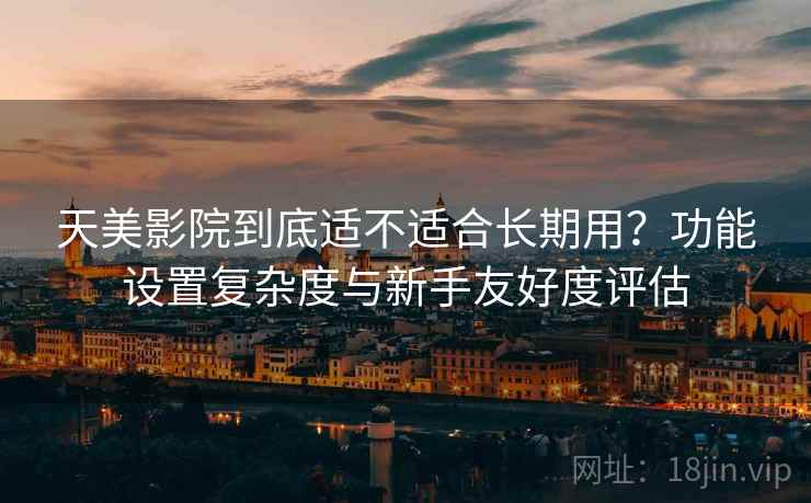 天美影院到底适不适合长期用?功能设置复杂度与新手友好度评估 天美影院到底适不适合长期用?功能设置复杂度与新手友好度评估
