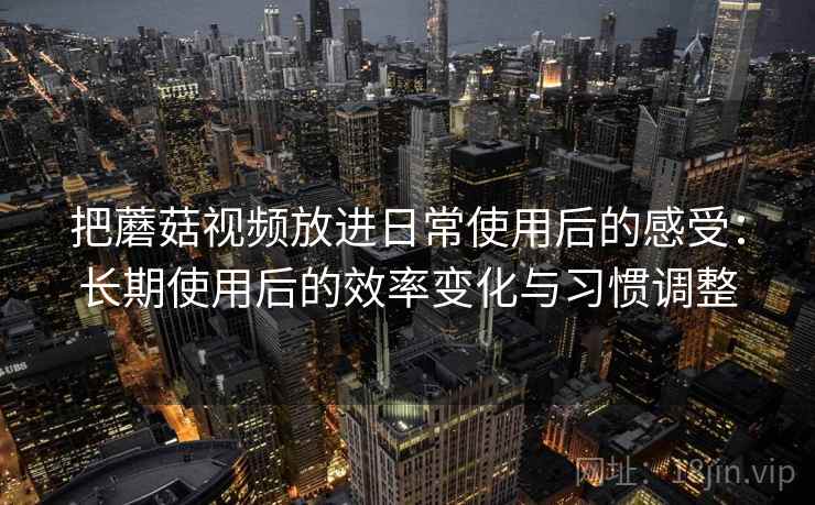 把蘑菇视频放进日常使用后的感受:长期使用后的效率变化与习惯调整 把蘑菇视频放进日常使用后的感受:长期使用后的效率变化与习惯调整