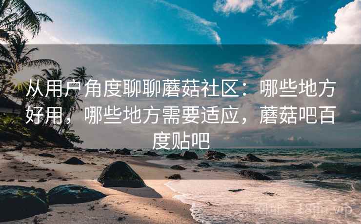 从用户角度聊聊蘑菇社区:哪些地方好用,哪些地方需要适应,蘑菇吧百度贴吧 从用户角度聊聊蘑菇社区:哪些地方好用,哪些地方需要适应,蘑菇吧百度贴吧