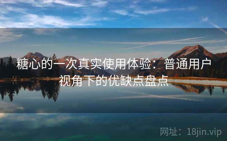 糖心的一次真实使用体验：普通用户视角下的优缺点盘点