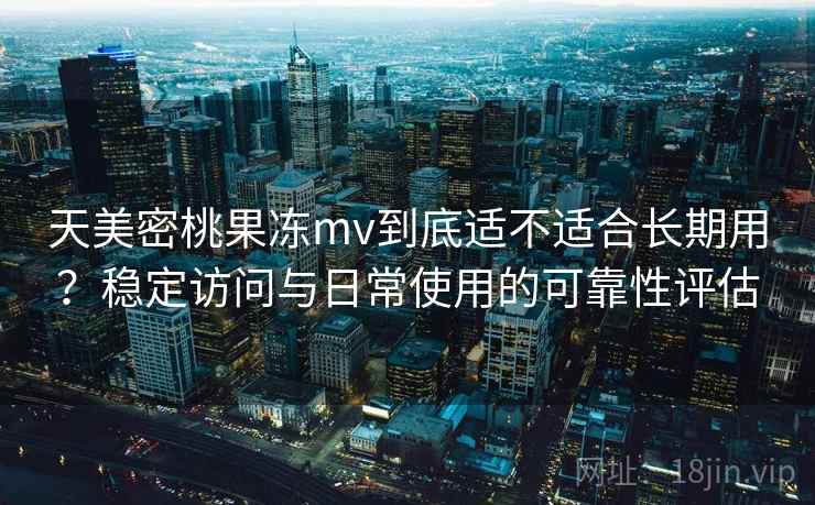天美密桃果冻mv到底适不适合长期用？稳定访问与日常使用的可靠性评估