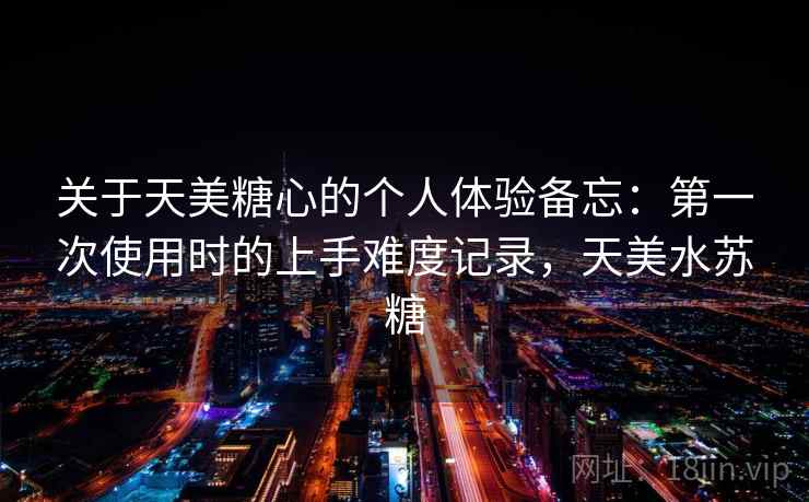 关于天美糖心的个人体验备忘：第一次使用时的上手难度记录，天美水苏糖