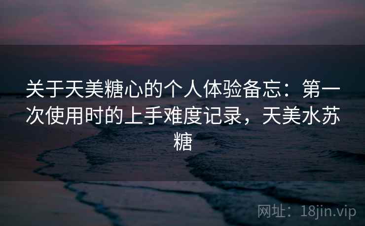 关于天美糖心的个人体验备忘：第一次使用时的上手难度记录，天美水苏糖