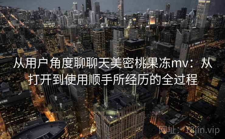 从用户角度聊聊天美密桃果冻mv：从打开到使用顺手所经历的全过程
