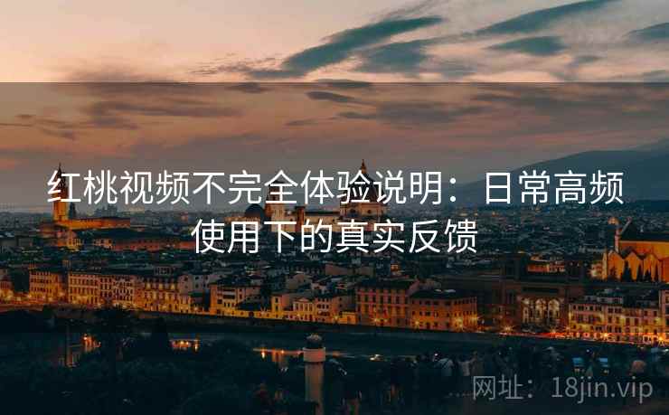 红桃视频不完全体验说明：日常高频使用下的真实反馈