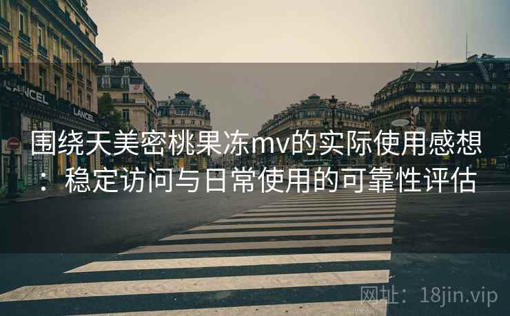 围绕天美密桃果冻mv的实际使用感想：稳定访问与日常使用的可靠性评估