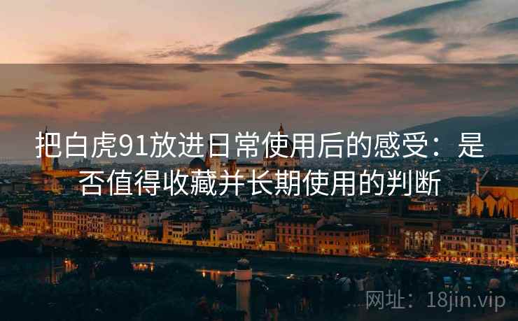 把白虎91放进日常使用后的感受：是否值得收藏并长期使用的判断