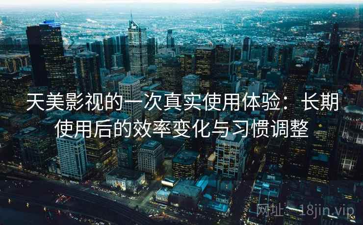 天美影视的一次真实使用体验：长期使用后的效率变化与习惯调整