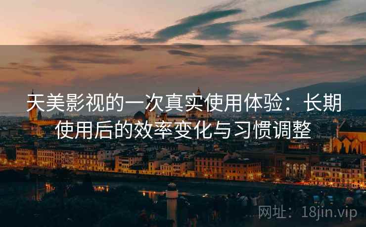 天美影视的一次真实使用体验：长期使用后的效率变化与习惯调整