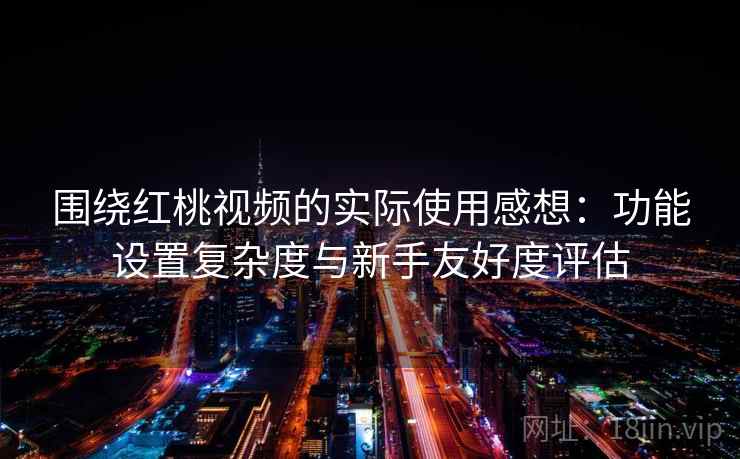 围绕红桃视频的实际使用感想：功能设置复杂度与新手友好度评估