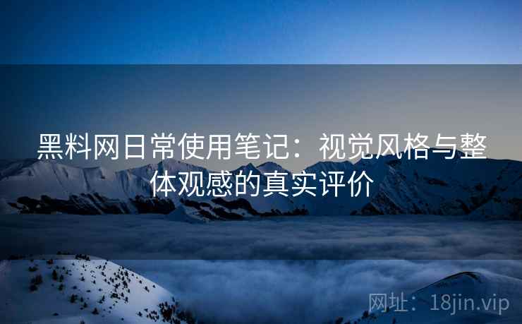 黑料网日常使用笔记：视觉风格与整体观感的真实评价