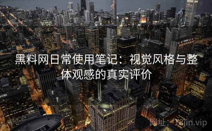 黑料网日常使用笔记：视觉风格与整体观感的真实评价