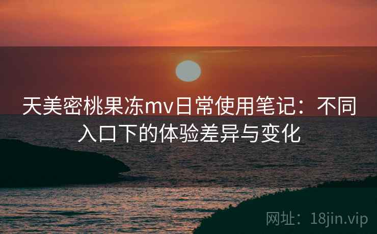 天美密桃果冻mv日常使用笔记：不同入口下的体验差异与变化