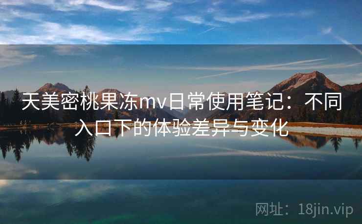 天美密桃果冻mv日常使用笔记：不同入口下的体验差异与变化