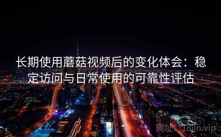 长期使用蘑菇视频后的变化体会：稳定访问与日常使用的可靠性评估