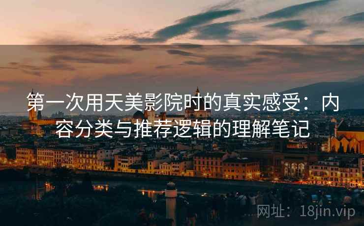 第一次用天美影院时的真实感受：内容分类与推荐逻辑的理解笔记