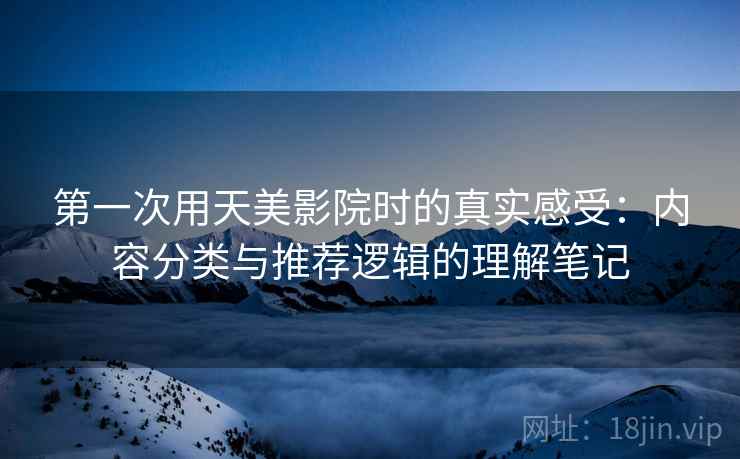 第一次用天美影院时的真实感受：内容分类与推荐逻辑的理解笔记