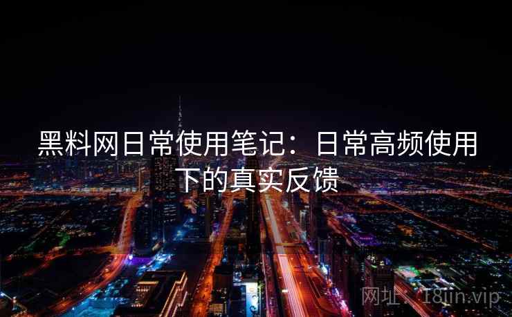 黑料网日常使用笔记：日常高频使用下的真实反馈