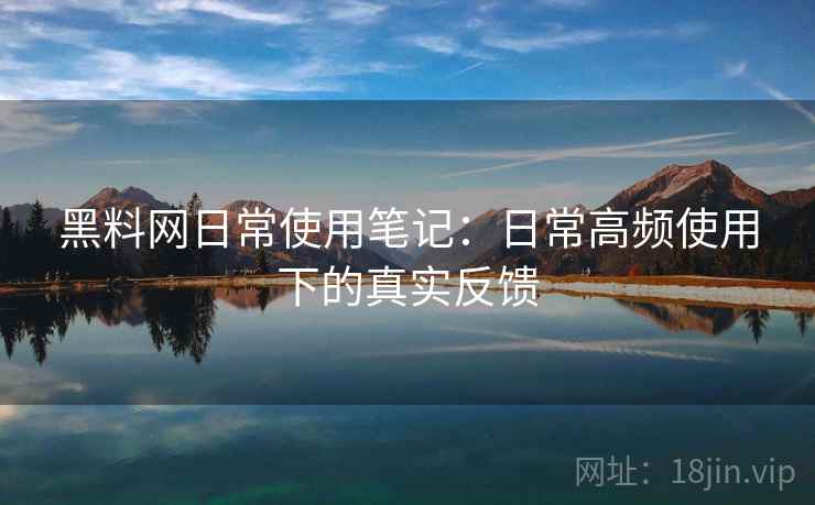 黑料网日常使用笔记：日常高频使用下的真实反馈
